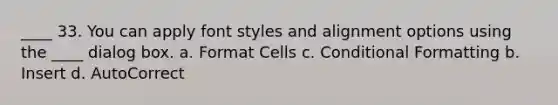 ____ 33. You can apply font styles and alignment options using the ____ dialog box. a. Format Cells c. Conditional Formatting b. Insert d. AutoCorrect