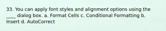 33. You can apply font styles and alignment options using the ____ dialog box. a. Format Cells c. Conditional Formatting b. Insert d. AutoCorrect