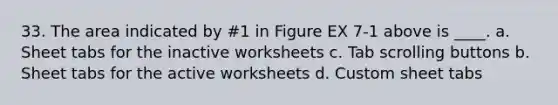 33. The area indicated by #1 in Figure EX 7-1 above is ____. a. Sheet tabs for the inactive worksheets c. Tab scrolling buttons b. Sheet tabs for the active worksheets d. Custom sheet tabs