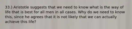 33.) Aristotle suggests that we need to know what is the way of life that is best for all men in all cases. Why do we need to know this, since he agrees that it is not likely that we can actually achieve this life?