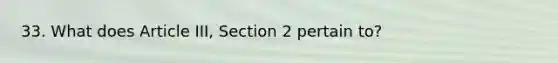 33. What does Article III, Section 2 pertain to?