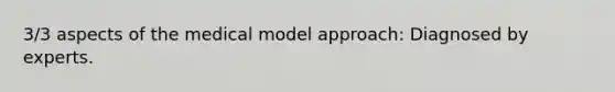 3/3 aspects of the medical model approach: Diagnosed by experts.