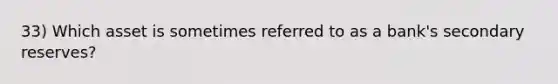 33) Which asset is sometimes referred to as a bank's secondary reserves?