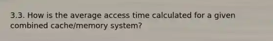 3.3. How is the average access time calculated for a given combined cache/memory system?