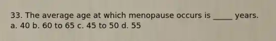 33. The average age at which menopause occurs is _____ years. a. 40 b. 60 to 65 c. 45 to 50 d. 55