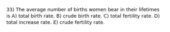 33) The average number of births women bear in their lifetimes is A) total birth rate. B) crude birth rate. C) total fertility rate. D) total increase rate. E) crude fertility rate.