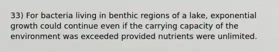 33) For bacteria living in benthic regions of a lake, exponential growth could continue even if the carrying capacity of the environment was exceeded provided nutrients were unlimited.