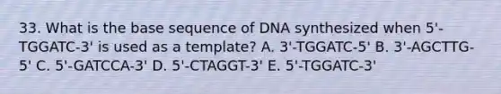 33. What is the base sequence of DNA synthesized when 5'-TGGATC-3' is used as a template? A. 3'-TGGATC-5' B. 3'-AGCTTG-5' C. 5'-GATCCA-3' D. 5'-CTAGGT-3' E. 5'-TGGATC-3'