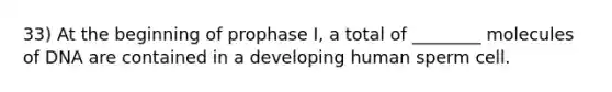 33) At the beginning of prophase I, a total of ________ molecules of DNA are contained in a developing human sperm cell.