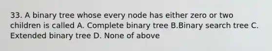 33. A binary tree whose every node has either zero or two children is called A. Complete binary tree B.Binary search tree C. Extended binary tree D. None of above