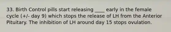 33. Birth Control pills start releasing ____ early in the female cycle (+/- day 9) which stops the release of LH from the Anterior Pituitary. The inhibition of LH around day 15 stops ovulation.