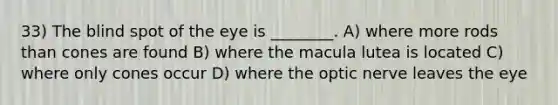 33) The blind spot of the eye is ________. A) where more rods than cones are found B) where the macula lutea is located C) where only cones occur D) where the optic nerve leaves the eye