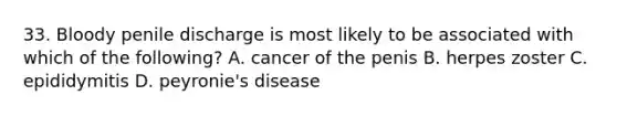 33. Bloody penile discharge is most likely to be associated with which of the following? A. cancer of the penis B. herpes zoster C. epididymitis D. peyronie's disease