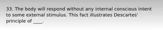 33. The body will respond without any internal conscious intent to some external stimulus. This fact illustrates Descartes' principle of ____.