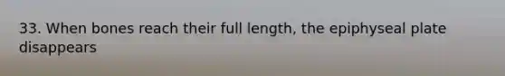 33. When bones reach their full length, the epiphyseal plate disappears