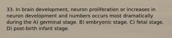 33. In brain development, neuron proliferation or increases in neuron development and numbers occurs most dramatically during the A) germinal stage. B) embryonic stage. C) fetal stage. D) post-birth infant stage.