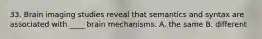 33. Brain imaging studies reveal that semantics and syntax are associated with ____ brain mechanisms. A. the same B. different