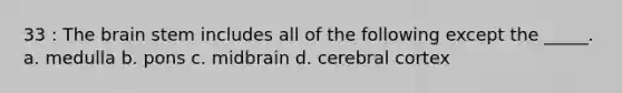 33 : The brain stem includes all of the following except the _____. a. medulla b. pons c. midbrain d. cerebral cortex