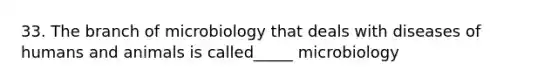 33. The branch of microbiology that deals with diseases of humans and animals is called_____ microbiology