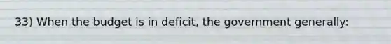 33) When the budget is in deficit, the government generally: