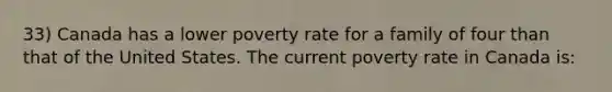 33) Canada has a lower poverty rate for a family of four than that of the United States. The current poverty rate in Canada is: