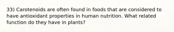 33) Carotenoids are often found in foods that are considered to have antioxidant properties in human nutrition. What related function do they have in plants?