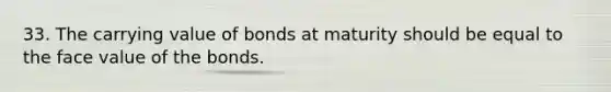 33. The carrying value of bonds at maturity should be equal to the face value of the bonds.