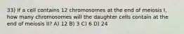 33) If a cell contains 12 chromosomes at the end of meiosis I, how many chromosomes will the daughter cells contain at the end of meiosis II? A) 12 B) 3 C) 6 D) 24