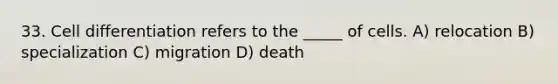 33. Cell differentiation refers to the _____ of cells. A) relocation B) specialization C) migration D) death