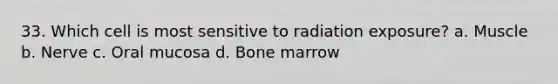 33. Which cell is most sensitive to radiation exposure? a. Muscle b. Nerve c. Oral mucosa d. Bone marrow