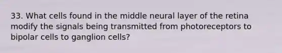 33. What cells found in the middle neural layer of the retina modify the signals being transmitted from photoreceptors to bipolar cells to ganglion cells?