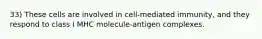 33) These cells are involved in cell-mediated immunity, and they respond to class I MHC molecule-antigen complexes.