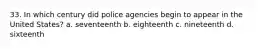 33. In which century did police agencies begin to appear in the United States? a. seventeenth b. eighteenth c. nineteenth d. sixteenth