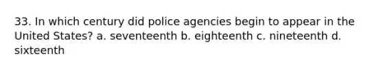 33. In which century did police agencies begin to appear in the United States? a. seventeenth b. eighteenth c. nineteenth d. sixteenth