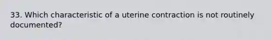 33. Which characteristic of a uterine contraction is not routinely documented?