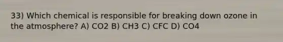 33) Which chemical is responsible for breaking down ozone in the atmosphere? A) CO2 B) CH3 C) CFC D) CO4