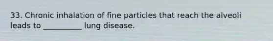 33. Chronic inhalation of fine particles that reach the alveoli leads to __________ lung disease.