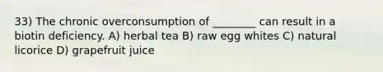 33) The chronic overconsumption of ________ can result in a biotin deficiency. A) herbal tea B) raw egg whites C) natural licorice D) grapefruit juice