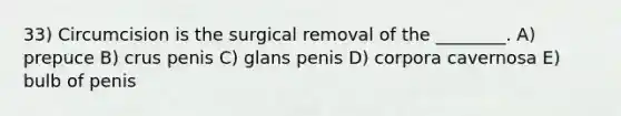 33) Circumcision is the surgical removal of the ________. A) prepuce B) crus penis C) glans penis D) corpora cavernosa E) bulb of penis