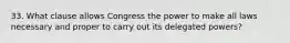 33. What clause allows Congress the power to make all laws necessary and proper to carry out its delegated powers?