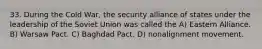 33. During the Cold War, the security alliance of states under the leadership of the Soviet Union was called the A) Eastern Alliance. B) Warsaw Pact. C) Baghdad Pact. D) nonalignment movement.
