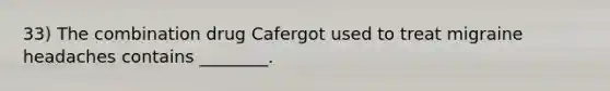 33) The combination drug Cafergot used to treat migraine headaches contains ________.