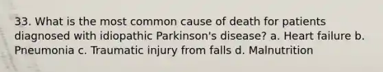 33. What is the most common cause of death for patients diagnosed with idiopathic Parkinson's disease? a. Heart failure b. Pneumonia c. Traumatic injury from falls d. Malnutrition