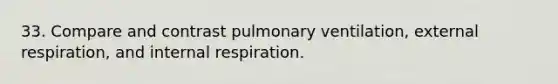 33. Compare and contrast pulmonary ventilation, external respiration, and internal respiration.