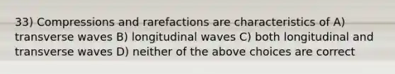 33) Compressions and rarefactions are characteristics of A) transverse waves B) longitudinal waves C) both longitudinal and transverse waves D) neither of the above choices are correct