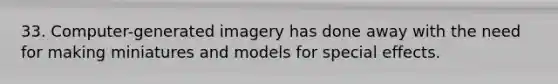 33. Computer-generated imagery has done away with the need for making miniatures and models for special effects.