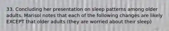 33. Concluding her presentation on sleep patterns among older adults. Marisol notes that each of the following changes are likely EXCEPT that older adults (they are worried about their sleep)