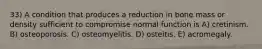 33) A condition that produces a reduction in bone mass or density sufficient to compromise normal function is A) cretinism. B) osteoporosis. C) osteomyelitis. D) osteitis. E) acromegaly.