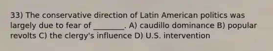 33) The conservative direction of Latin American politics was largely due to fear of ________. A) caudillo dominance B) popular revolts C) the clergy's influence D) U.S. intervention