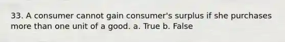 33. A consumer cannot gain consumer's surplus if she purchases more than one unit of a good. a. True b. False